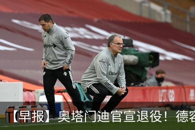 【早报】奥塔门迪官宣退役！德容韧带撕裂恐将缺阵！
