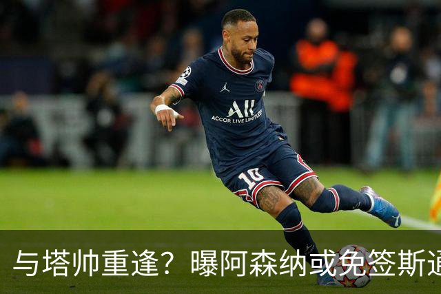 与塔帅重逢？曝阿森纳或免签斯通斯 顶替伤缺的萨利巴
