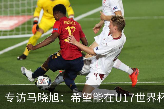 专访马晓旭：希望能在U17世界杯舞台 展现球员们的能力