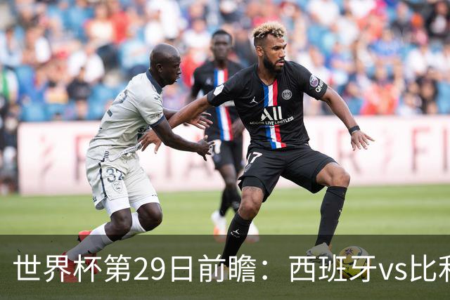 世界杯第29日前瞻：西班牙vs比利时 矛盾之巅的终极对话