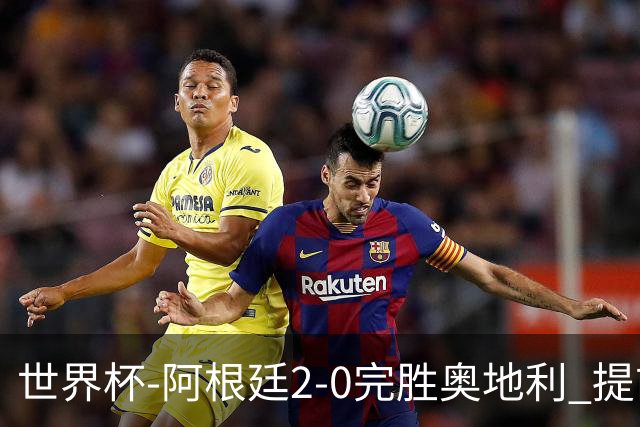 世界杯-阿根廷2-0完胜奥地利 提前一轮小组出线