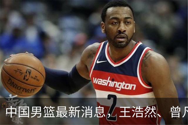 中国男篮最新消息，王浩然、曾凡博将先后离队 热身赛时间迎来调整
