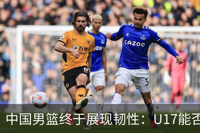 中国男篮终于展现韧性：U17能否挑战欧洲强队，冲击世界杯前9名？