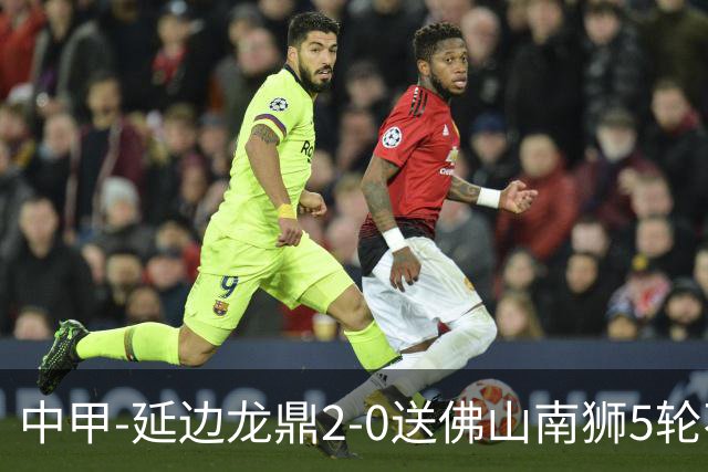 中甲-延边龙鼎2-0送佛山南狮5轮不胜 多明戈斯角球破门徐继祖建功