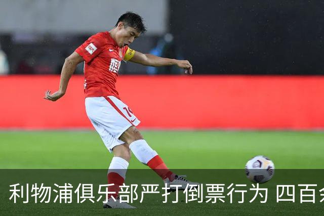 利物浦俱乐部严打倒票行为 四百余人遭终身禁止观赛处罚