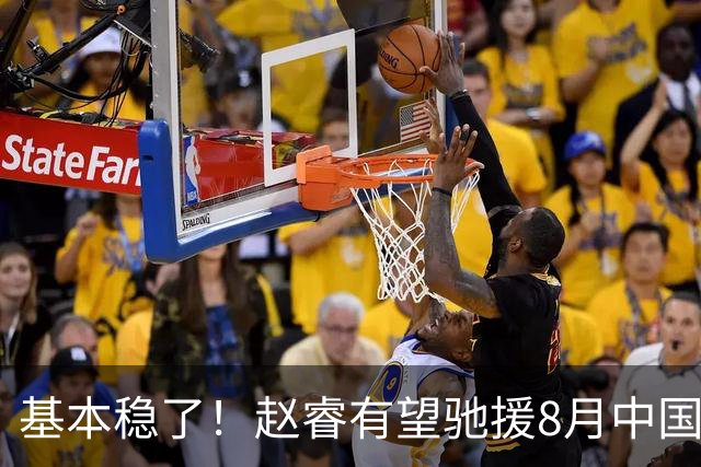 基本稳了！赵睿有望驰援8月中国男篮生死战，2大变数或将拦路截胡