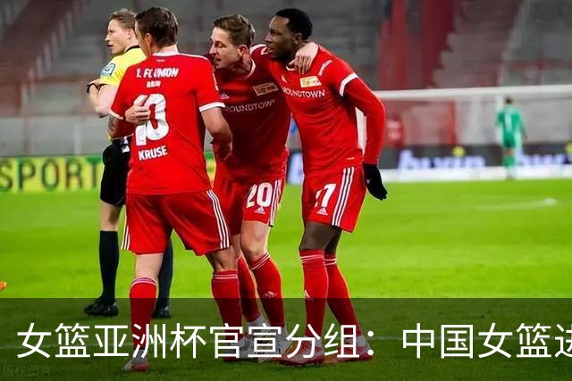 女篮亚洲杯官宣分组：中国女篮进B组 同组日本菲律宾黎巴嫩