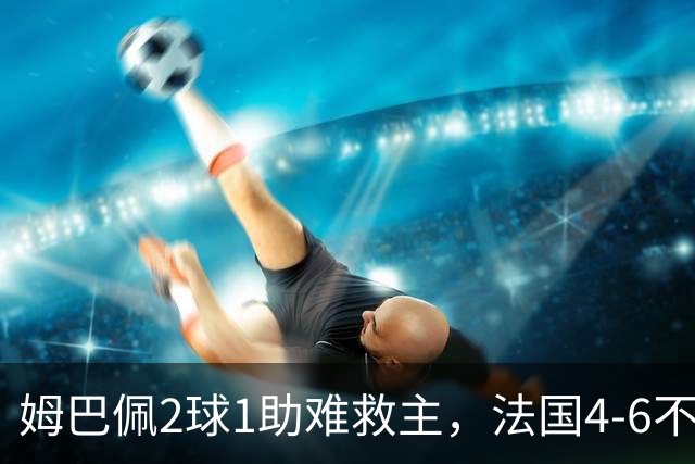 姆巴佩2球1助难救主，法国4-6不敌英格兰，无缘世界杯季军