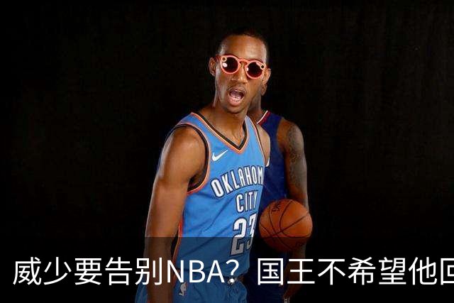 威少要告别NBA？国王不希望他回归 至今无任何球队开出正式合同