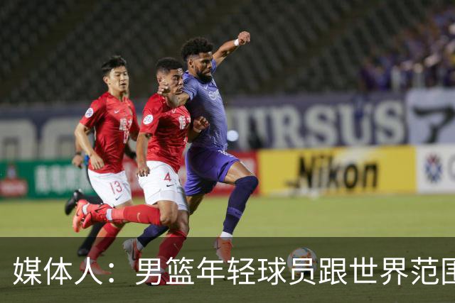 媒体人：男篮年轻球员跟世界范围同龄比差距很大 且其实也不年轻