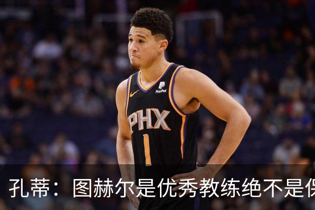 孔蒂：图赫尔是优秀教练绝不是保守派，可能换人让球员以为要防守