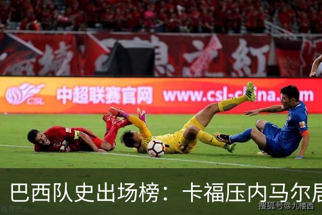 巴西队史出场榜：卡福压内马尔居首 卡洛斯、阿尔维斯分列三四
