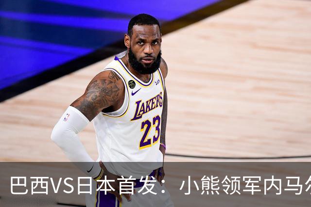 巴西VS日本首发：小熊领军内马尔替补 库尼亚配拉扬