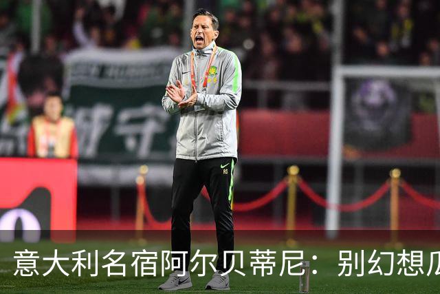意大利名宿阿尔贝蒂尼：别幻想瓜迪奥拉能拯救意大利足球