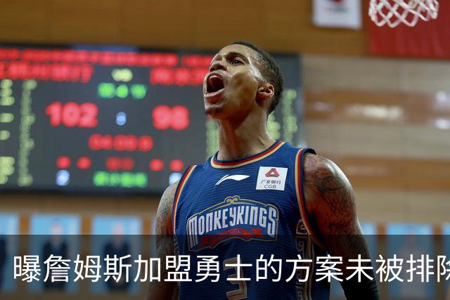 曝詹姆斯加盟勇士的方案未被排除 仍在评估可行性