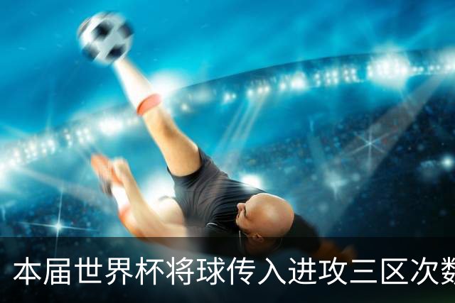 本届世界杯将球传入进攻三区次数榜：扎卡居首，基米希第二