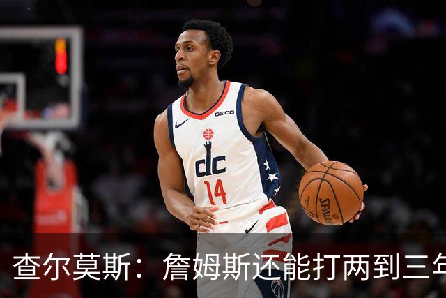 查尔莫斯：詹姆斯还能打两到三年 我有种感觉他可能会加盟勇士！
