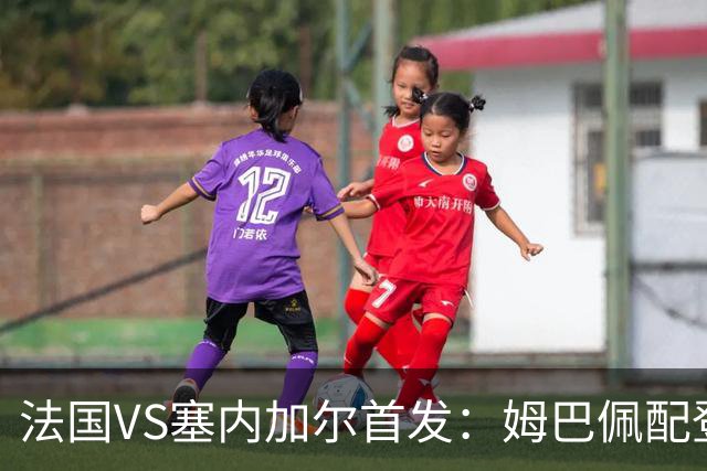 法国VS塞内加尔首发：姆巴佩配登贝莱 奥利塞搭档杜埃