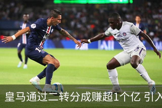 皇马通过二转分成赚超1个亿 引入4大国脚也才花7500万