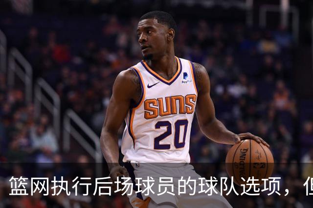 篮网执行后场球员的球队选项，但这并不意味着他一定会继续留队？