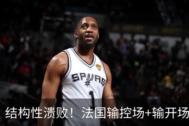 结构性溃败！法国输控场+输开场+输锋线=怎么都是输