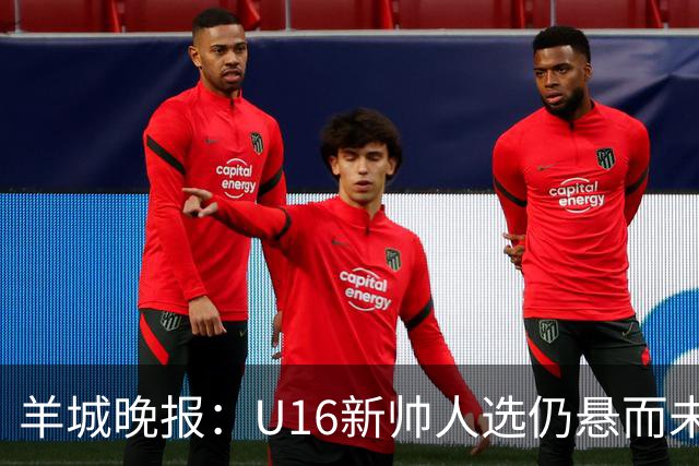 羊城晚报：U16新帅人选仍悬而未决，接替者大概率将是本土教练