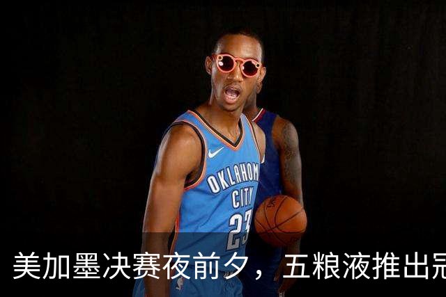 美加墨决赛夜前夕，五粮液推出冠军纪念酒：白酒借势体育的一次长线实战