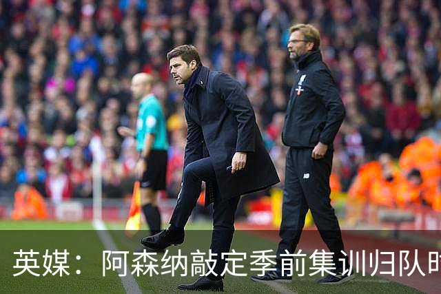 英媒：阿森纳敲定季前集训归队时间，将与贝蒂斯多特进行热身赛