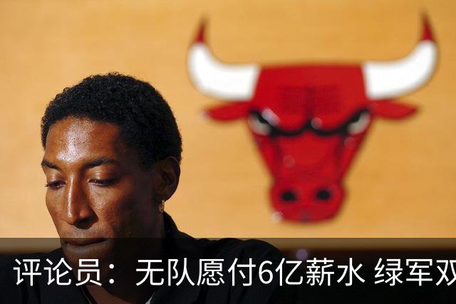 评论员：无队愿付6亿薪水 绿军双探花分道扬镳只是时间问题