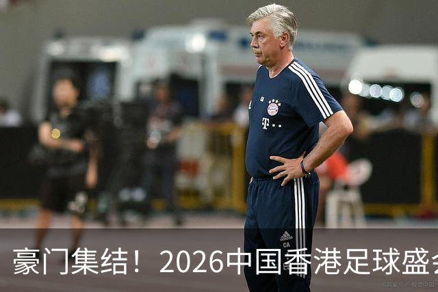 豪门集结！2026中国香港足球盛会8月回归 小吧送上12张比赛球票！