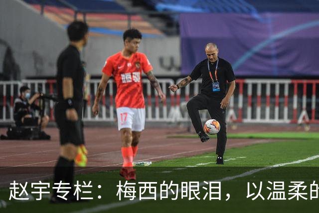 赵宇专栏：梅西的眼泪，以温柔的方式与这个时代告别