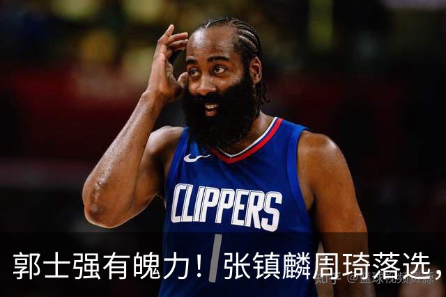 郭士强有魄力！张镇麟周琦落选，战日本队，1人挑大梁，非杨瀚森
