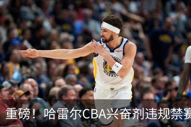重磅！哈雷尔CBA兴奋剂违规禁赛3月 又因NBL检测尿量不足禁赛两年