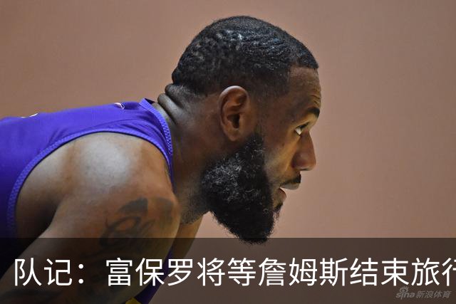 队记：富保罗将等詹姆斯结束旅行后与他讨论未来 最可能回归湖人