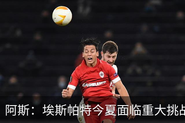 阿斯：埃斯帕特今夏面临重大挑战，得说服弗里克让自己留在一线队