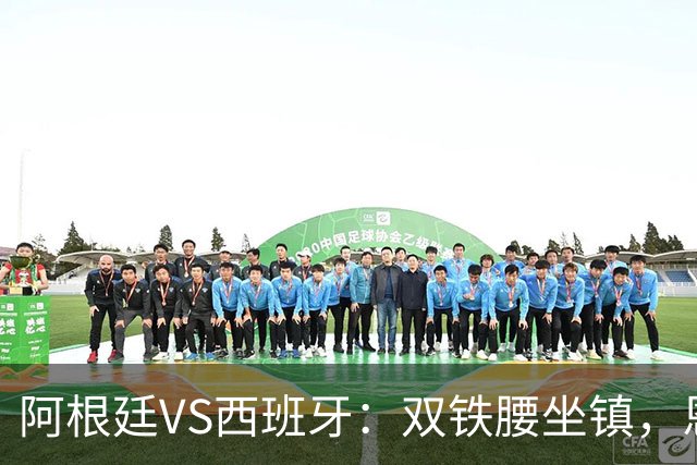阿根廷VS西班牙：双铁腰坐镇，恩佐+德保罗领衔，梅西携小蜘蛛冲锋