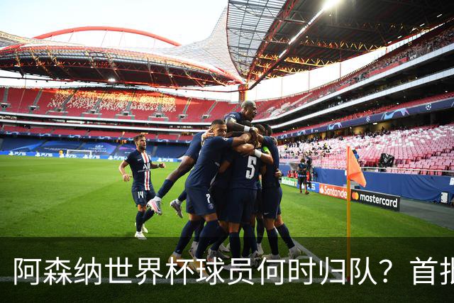 阿森纳世界杯球员何时归队？首批本周报到，西班牙英格兰国脚铁定缺席首轮