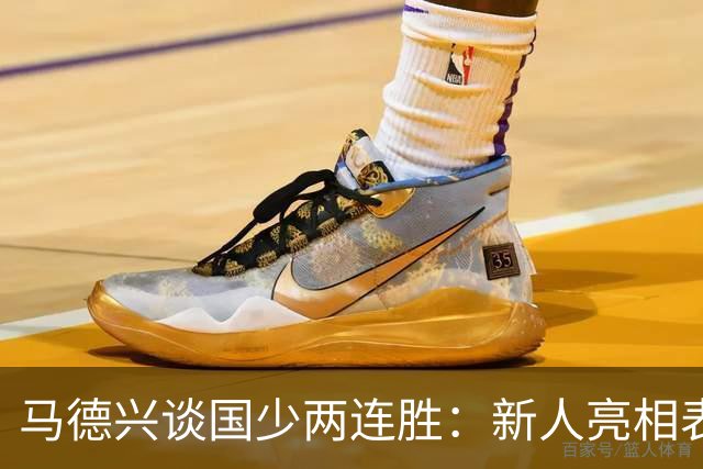 马德兴谈国少两连胜：新人亮相表现不俗，练兵的意义和价值更大