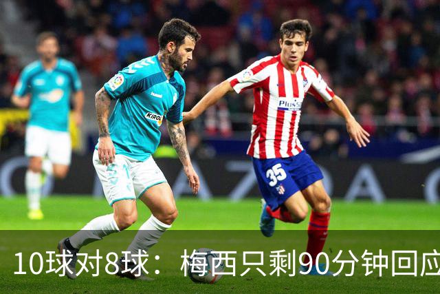 10球对8球：梅西只剩90分钟回应姆巴佩的金靴挑战