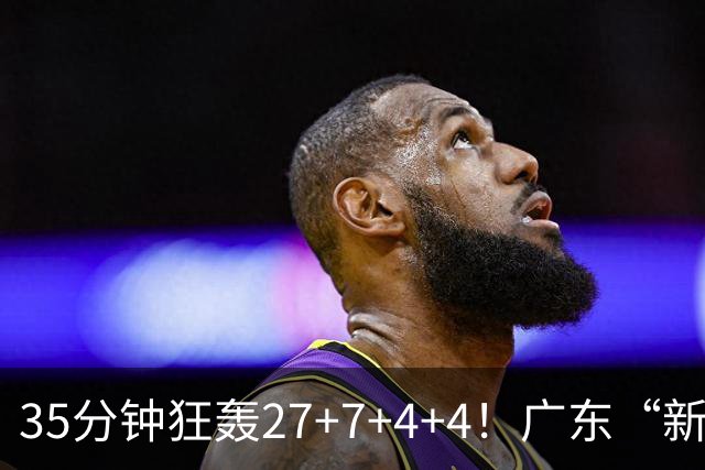 35分钟狂轰27+7+4+4！广东“新后卫”打服杜锋，这可是加强版徐杰