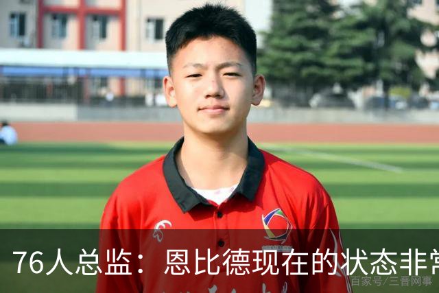 76人总监：恩比德现在的状态非常好，这是他几年来第一次如此艰苦