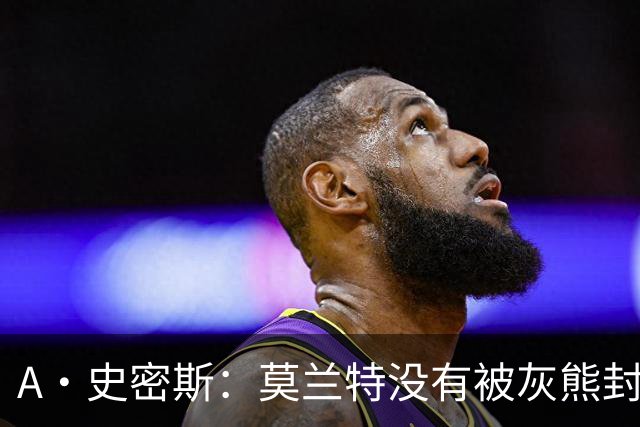 A·史密斯：莫兰特没有被灰熊封杀 纯粹是因为他自身出现下滑