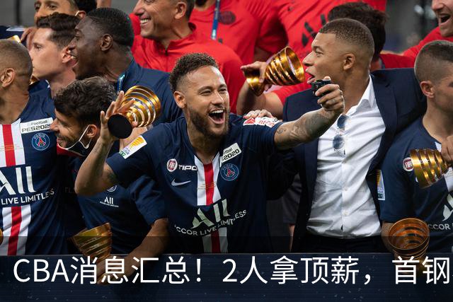 CBA消息汇总！2人拿顶薪，首钢核心离队，北京辽宁抢CBA第一外援！