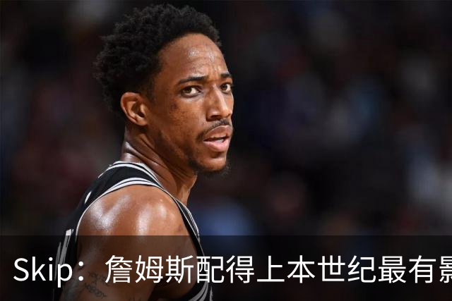 Skip：詹姆斯配得上本世纪最有影响力运动员 他在社会议题上发声